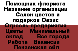 Помощник флориста › Название организации ­ Салон цветов и подарков Оазис › Отрасль предприятия ­ Цветы › Минимальный оклад ­ 1 - Все города Работа » Вакансии   . Пензенская обл.,Мокшанский р-н